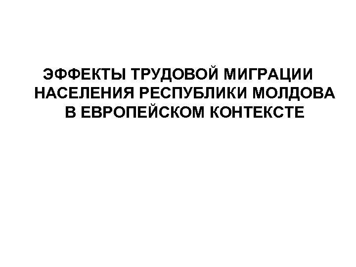 ЭФФЕКТЫ ТРУДОВОЙ МИГРАЦИИ НАСЕЛЕНИЯ РЕСПУБЛИКИ МОЛДОВА В ЕВРОПЕЙСКОМ КОНТЕКСТЕ 