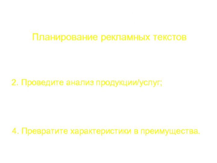 Планирование рекламных текстов 1. Определите Вашу целевую аудиторию; 2. Проведите анализ продукции/услуг; 3. Выделяйте