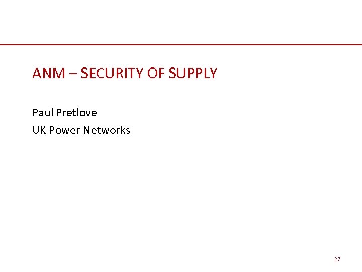 ANM – SECURITY OF SUPPLY Paul Pretlove UK Power Networks 27 