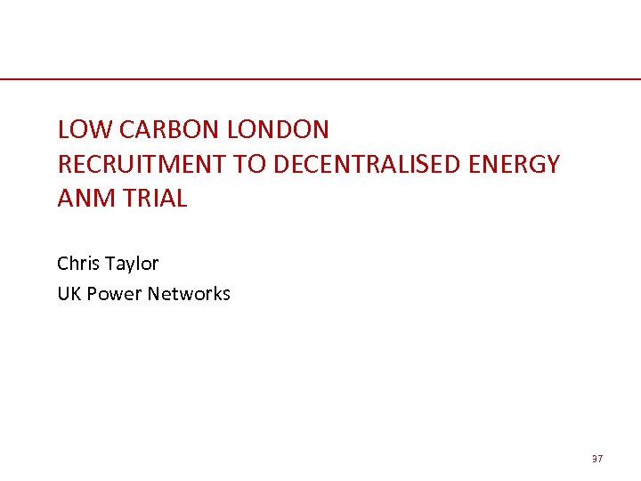 LOW CARBON LONDON RECRUITMENT TO DECENTRALISED ENERGY ANM TRIAL Chris Taylor UK Power Networks