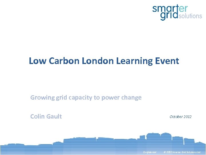 Low Carbon London Learning Event Growing grid capacity to power change Colin Gault October