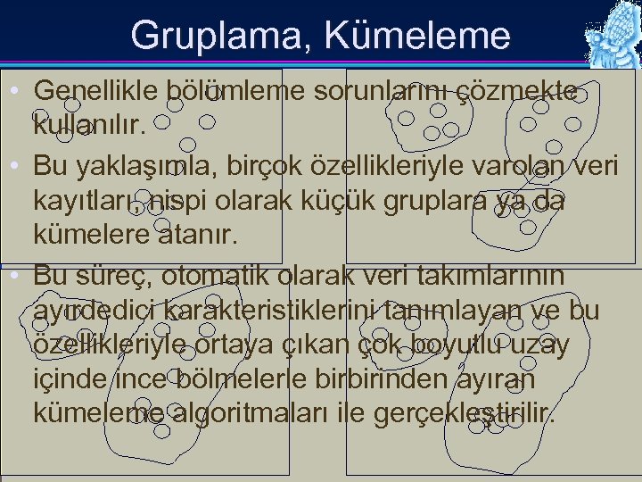Gruplama, Kümeleme • Genellikle bölümleme sorunlarını çözmekte kullanılır. • Bu yaklaşımla, birçok özellikleriyle varolan
