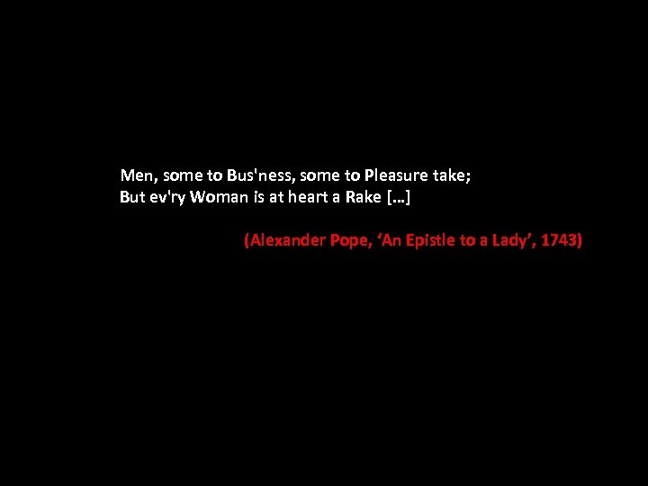 Men, some to Bus'ness, some to Pleasure take; But ev'ry Woman is at heart