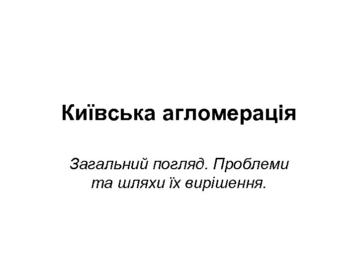 Київська агломерація Загальний погляд. Проблеми та шляхи їх вирішення. 