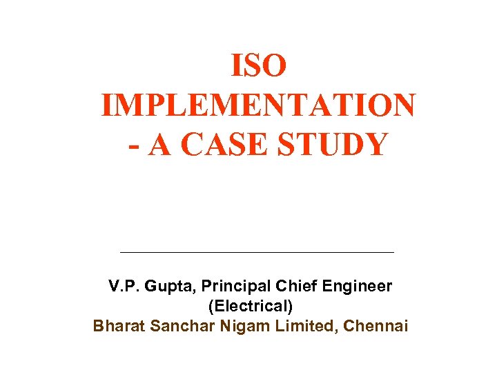 ISO IMPLEMENTATION - A CASE STUDY V. P. Gupta, Principal Chief Engineer (Electrical) Bharat