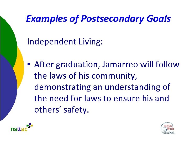 Examples of Postsecondary Goals Independent Living: • After graduation, Jamarreo will follow the laws