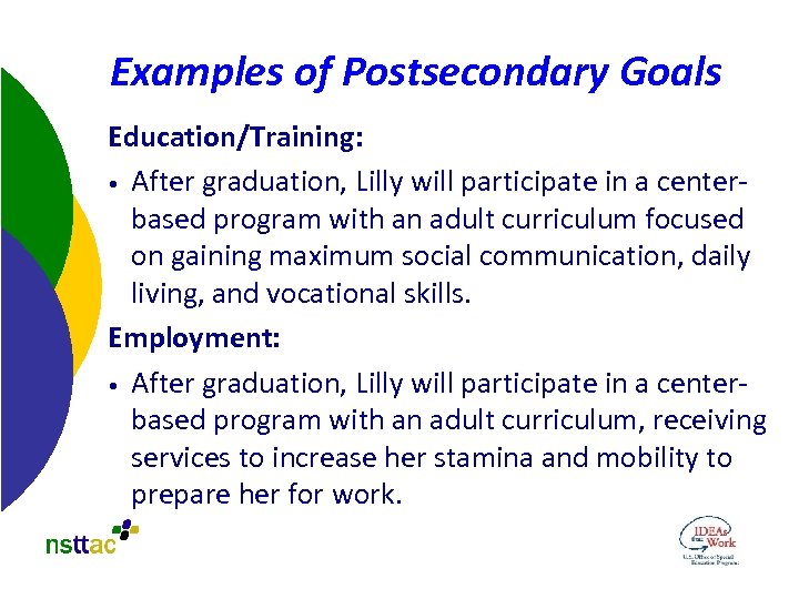 Examples of Postsecondary Goals Education/Training: • After graduation, Lilly will participate in a centerbased