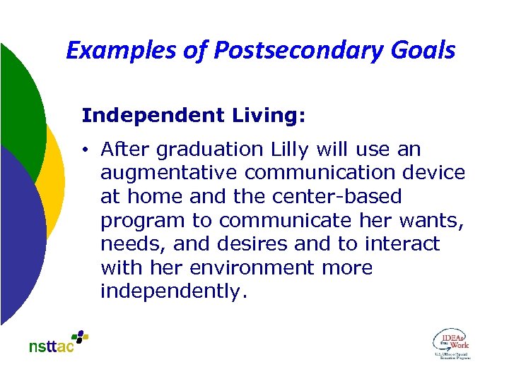 Examples of Postsecondary Goals Independent Living: • After graduation Lilly will use an augmentative