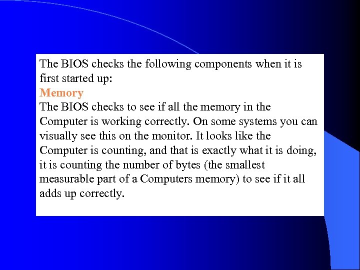 The BIOS checks the following components when it is first started up: Memory The