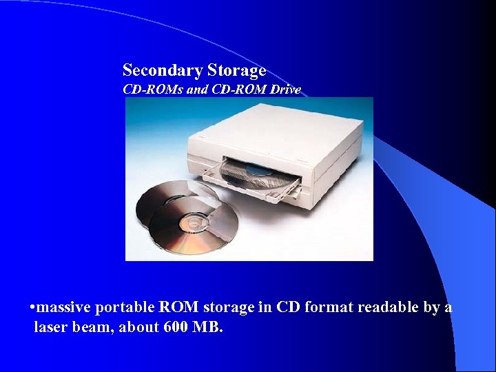 Secondary Storage CD-ROMs and CD-ROM Drive • massive portable ROM storage in CD format