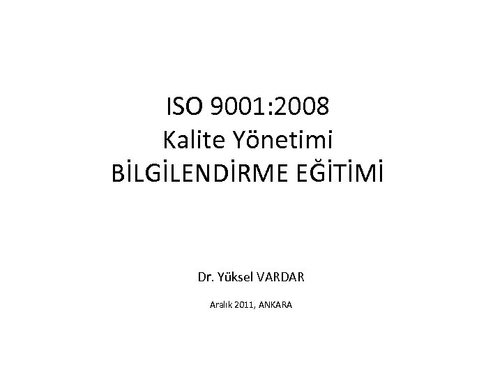 ISO 9001: 2008 Kalite Yönetimi BİLGİLENDİRME EĞİTİMİ Dr. Yüksel VARDAR Aralık 2011, ANKARA 
