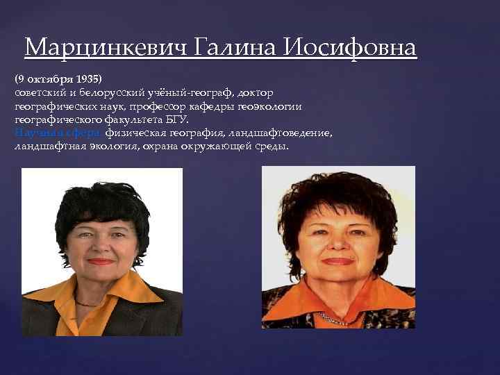 Марцинкевич Галина Иосифовна (9 октября 1935) советский и белорусский учёный-географ, доктор географических наук, профессор