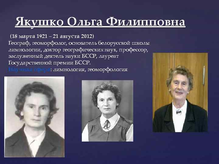 Якушко Ольга Филипповна (18 марта 1921 – 21 августа 2012) Географ, геоморфолог, основатель белорусской