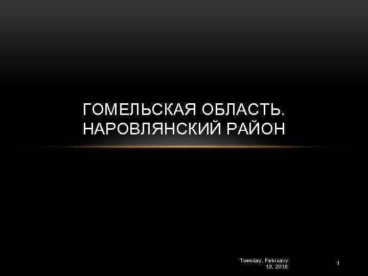 ГОМЕЛЬСКАЯ ОБЛАСТЬ. НАРОВЛЯНСКИЙ РАЙОН Tuesday, February 13, 2018 1 