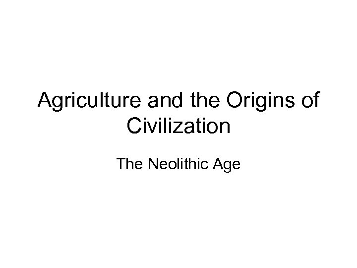 Agriculture and the Origins of Civilization The Neolithic Age 