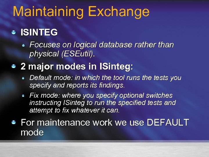 Maintaining Exchange ISINTEG Focuses on logical database rather than physical (ESEutil). 2 major modes