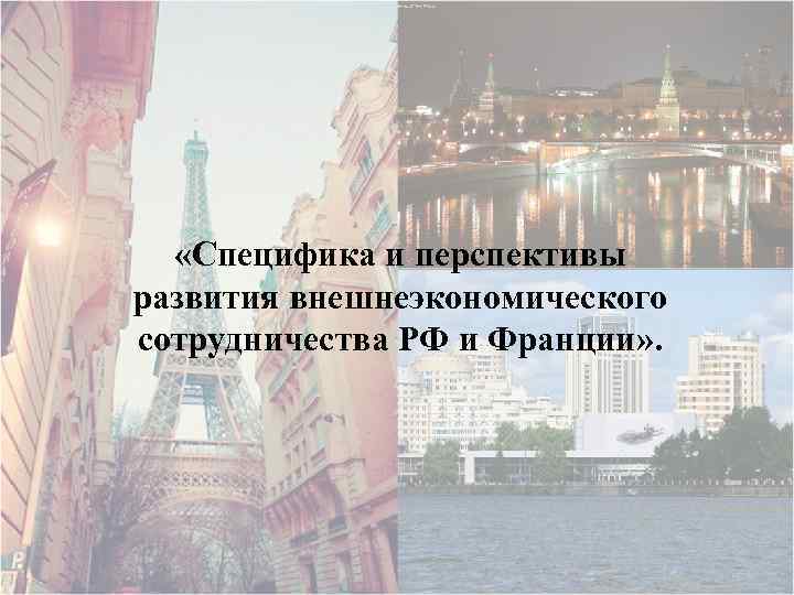  «Специфика и перспективы развития внешнеэкономического сотрудничества РФ и Франции» . 
