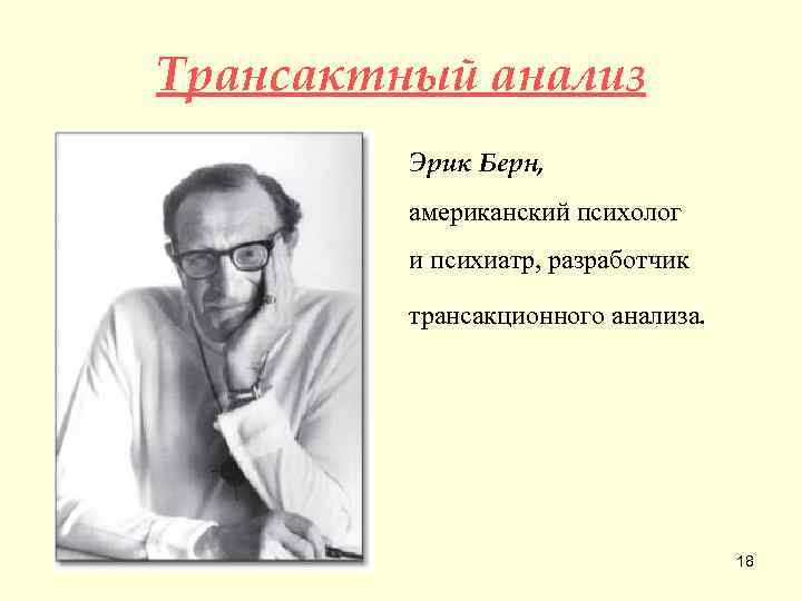 Трансактный анализ Эрик Берн, американский психолог и психиатр, разработчик трансакционного анализа. 18 