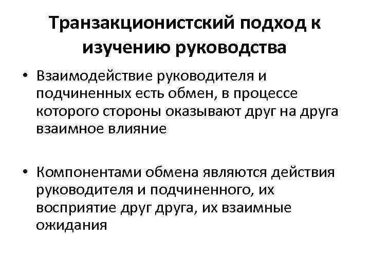 Транзакционистский подход к изучению руководства • Взаимодействие руководителя и подчиненных есть обмен, в процессе