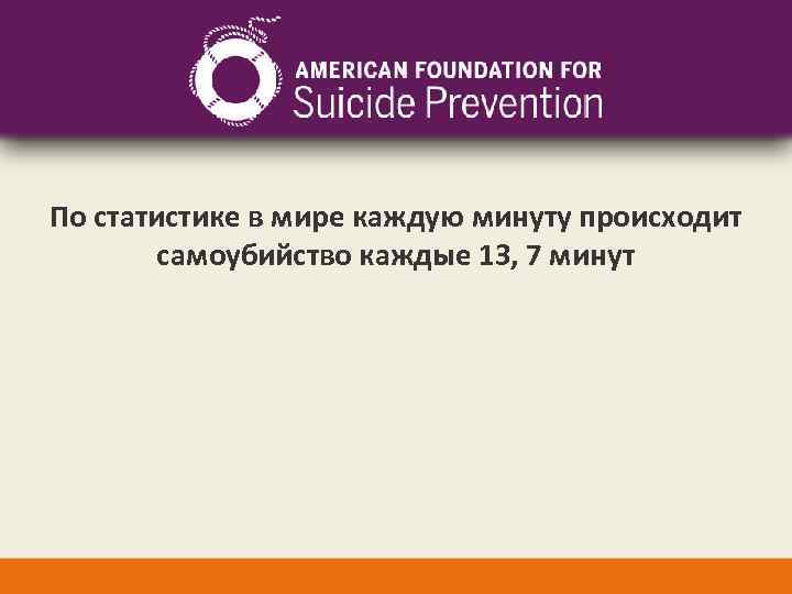 По статистике в мире каждую минуту происходит самоубийство каждые 13, 7 минут 