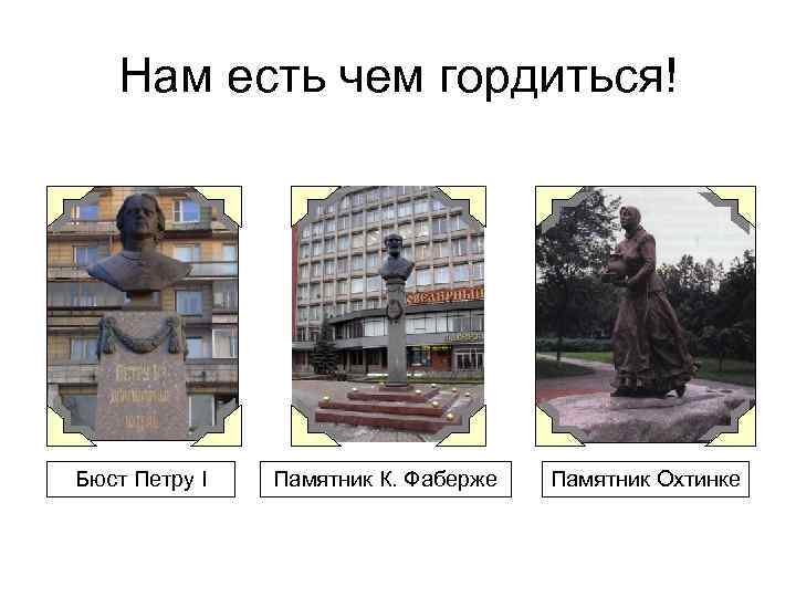 Нам есть чем гордиться! Бюст Петру I Памятник К. Фаберже Памятник Охтинке 