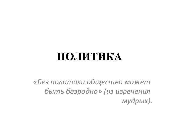 ПОЛИТИКА «Без политики общество может быть безродно» (из изречения мудрых). 