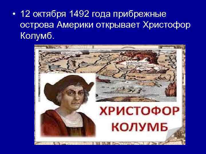  • 12 октября 1492 года прибрежные острова Америки открывает Христофор Колумб. 