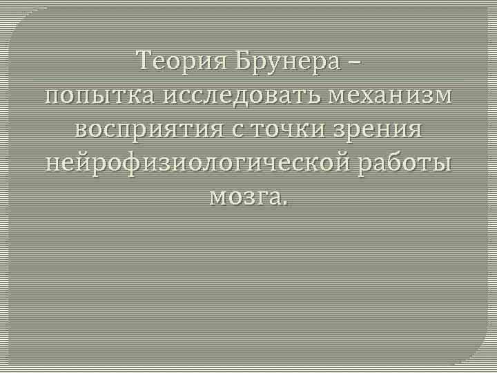 Теория Брунера – попытка исследовать механизм восприятия с точки зрения нейрофизиологической работы мозга. 