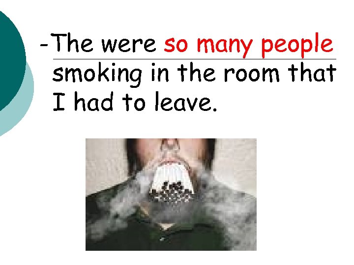 -The were so many people smoking in the room that I had to leave.