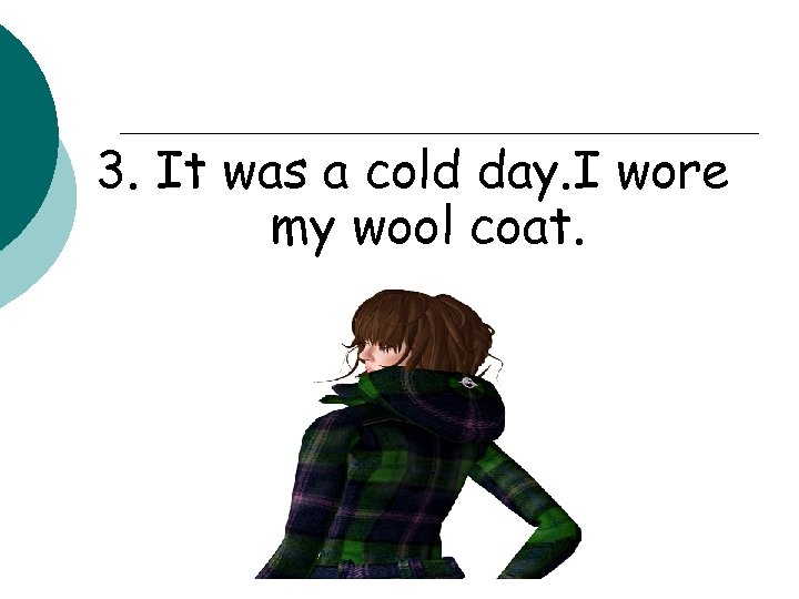 3. It was a cold day. I wore my wool coat. 