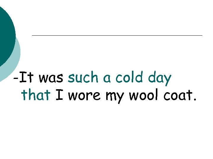 -It was such a cold day that I wore my wool coat. 