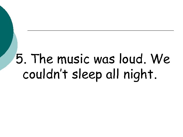5. The music was loud. We couldn’t sleep all night. 