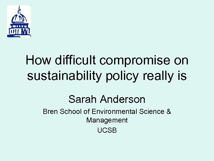 How difficult compromise on sustainability policy really is Sarah Anderson Bren School of Environmental