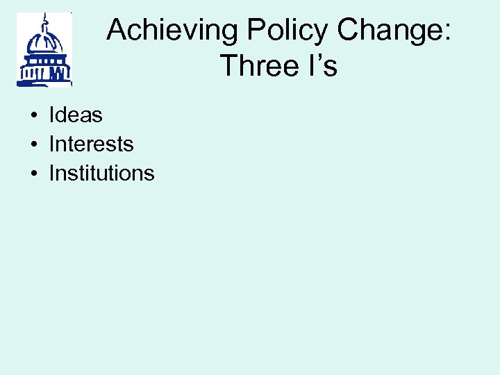 Achieving Policy Change: Three I’s • Ideas • Interests • Institutions 