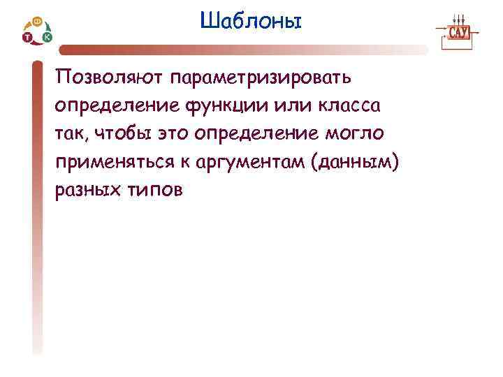 Шаблоны Позволяют параметризировать определение функции или класса так, чтобы это определение могло применяться к