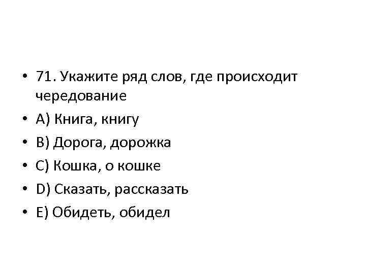  • 71. Укажите ряд слов, где происходит чередование • A) Книга, книгу •