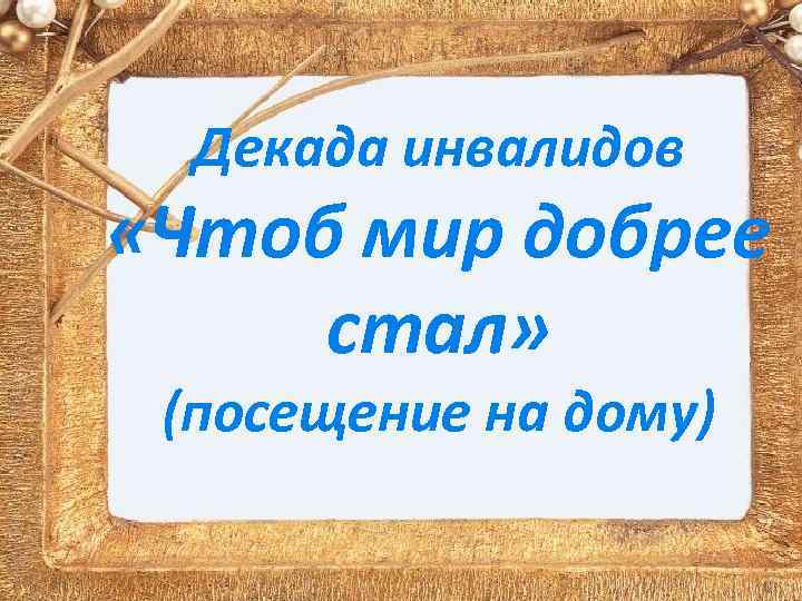 Декада инвалидов «Чтоб мир добрее стал» (посещение на дому) 