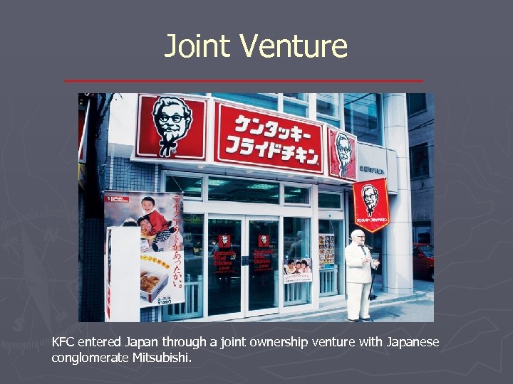 Joint Venture KFC entered Japan through a joint ownership venture with Japanese conglomerate Mitsubishi.