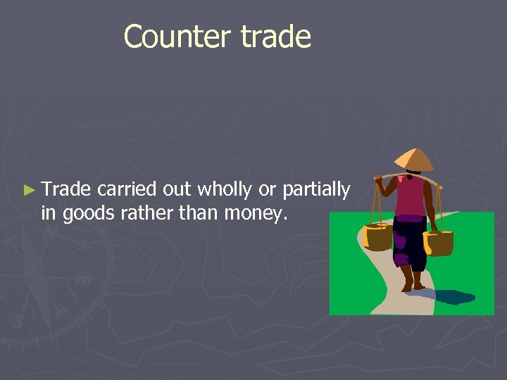 Counter trade ► Trade carried out wholly or partially in goods rather than money.