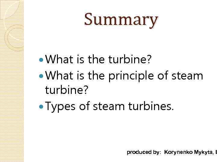 Summary What is the turbine? What is the principle of steam turbine? Types of