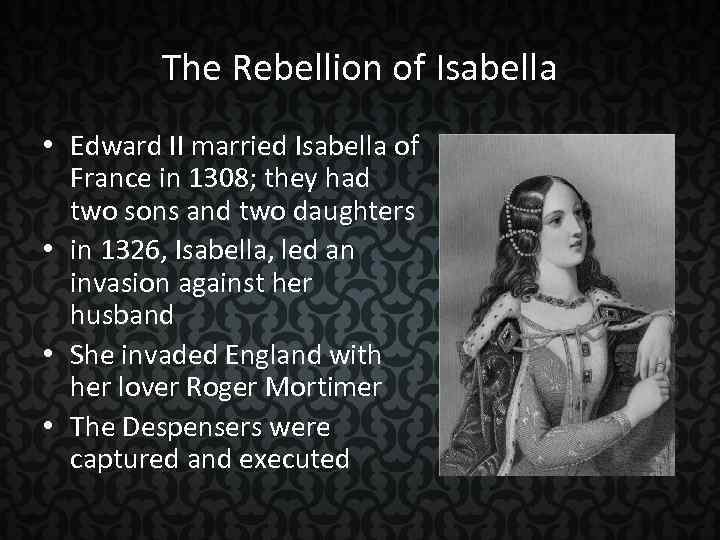 The Rebellion of Isabella • Edward II married Isabella of France in 1308; they