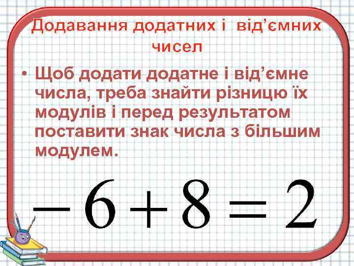 Додавання додатних і від’ємних чисел • Щоб додати додатне і від’ємне числа, треба знайти