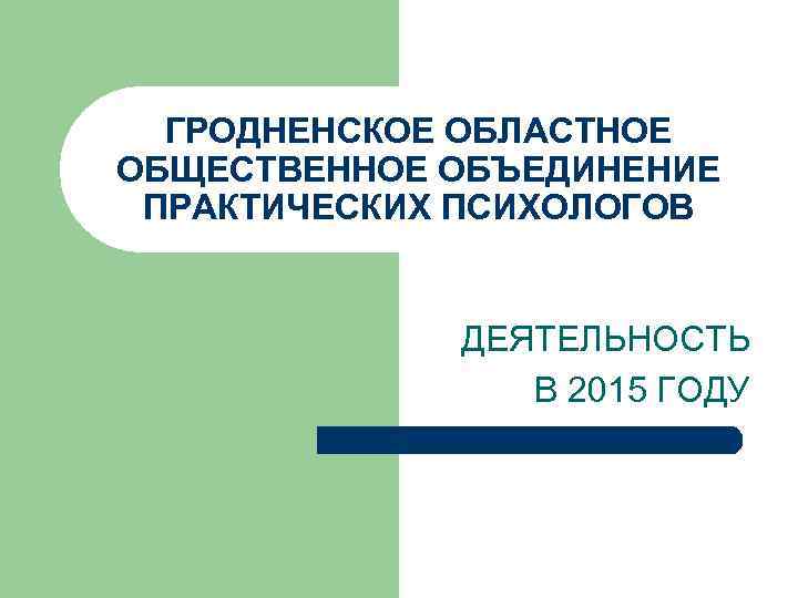 ГРОДНЕНСКОЕ ОБЛАСТНОЕ ОБЩЕСТВЕННОЕ ОБЪЕДИНЕНИЕ ПРАКТИЧЕСКИХ ПСИХОЛОГОВ ДЕЯТЕЛЬНОСТЬ В 2015 ГОДУ 