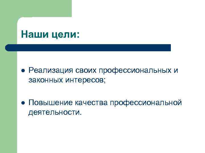 Наши цели: l Реализация своих профессиональных и законных интересов; l Повышение качества профессиональной деятельности.