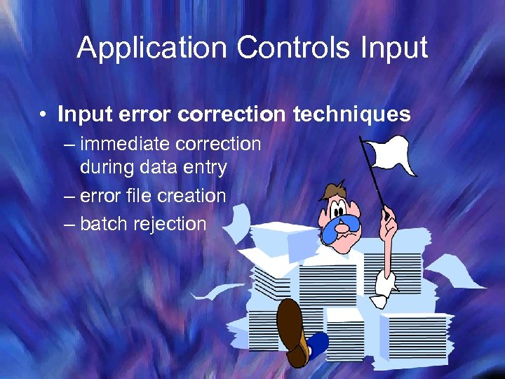 Application Controls Input • Input error correction techniques – immediate correction during data entry