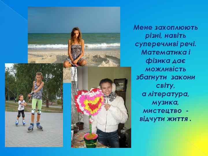 Мене захоплюють різні, навіть суперечливі речі. Математика і фізика дає можливість збагнути закони світу,