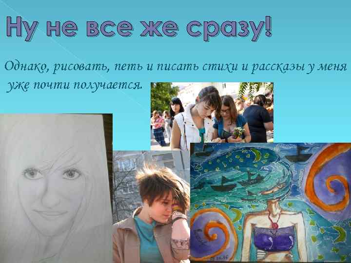 Ну не все же сразу! Однако, рисовать, петь и писать стихи и рассказы у