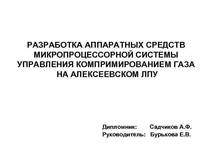 РАЗРАБОТКА АППАРАТНЫХ СРЕДСТВ МИКРОПРОЦЕССОРНОЙ СИСТЕМЫ УПРАВЛЕНИЯ КОМПРИМИРОВАНИЕМ ГАЗА НА АЛЕКСЕЕВСКОМ ЛПУ Дипломник: Садчиков А.
