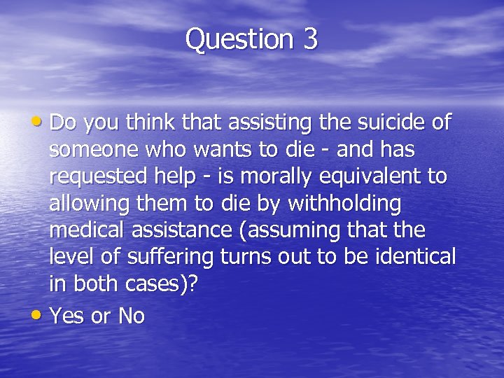 Question 3 • Do you think that assisting the suicide of someone who wants