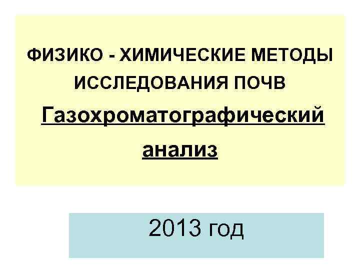 ФИЗИКО - ХИМИЧЕСКИЕ МЕТОДЫ ИССЛЕДОВАНИЯ ПОЧВ Газохроматографический анализ 2013 год 